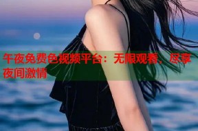 午夜免费色视频平台：无限观看，尽享夜间激情