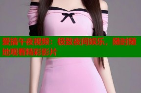 爱搞午夜视频：极致夜间娱乐，随时随地观看精彩影片