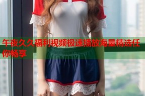 午夜久久福利视频极速播放海量精选任你畅享