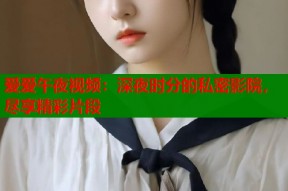 爱爱午夜视频：深夜时分的私密影院，尽享精彩片段