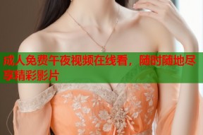 成人免费午夜视频在线看，随时随地尽享精彩影片