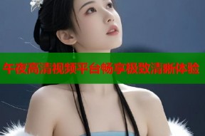 午夜高清视频平台畅享极致清晰体验
