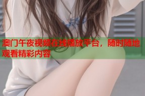 澳门午夜视频在线播放平台，随时随地观看精彩内容