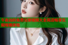 午夜凶铃免费完整视频大全高清畅享无限观看体验