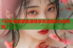 128午夜视频极速畅享高清精彩内容体验