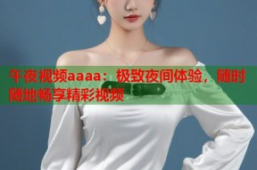 午夜视频aaaa：极致夜间体验，随时随地畅享精彩视频