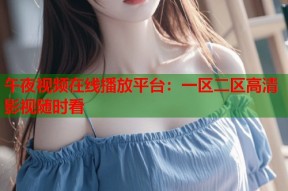 午夜视频在线播放平台：一区二区高清影视随时看