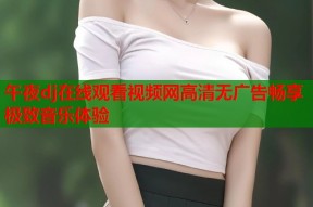 午夜dj在线观看视频网高清无广告畅享极致音乐体验