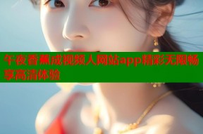 午夜香蕉成视频人网站app精彩无限畅享高清体验