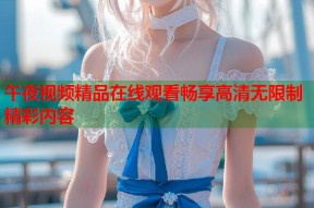午夜视频精品在线观看畅享高清无限制精彩内容
