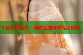午夜影视狂欢，随时随地畅享高清视频