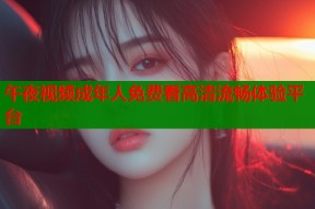 午夜视频成年人免费看高清流畅体验平台