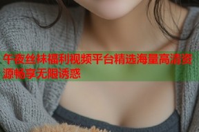 午夜丝袜福利视频平台精选海量高清资源畅享无限诱惑