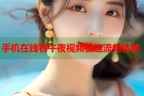 手机在线看午夜视频极速流畅体验