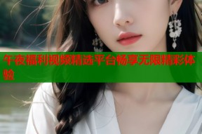 午夜福利视频精选平台畅享无限精彩体验