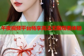 午夜视频平台畅享高清无限观看体验