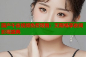 国产午夜视频免费观看：无限畅享夜间影视盛典