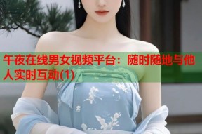 午夜在线男女视频平台：随时随地与他人实时互动(1)