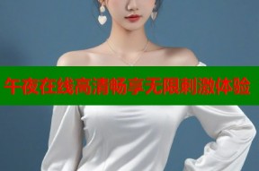 午夜在线高清畅享无限刺激体验