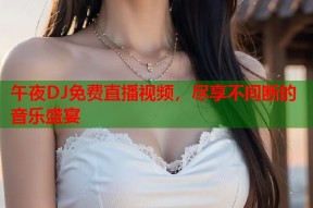 午夜DJ免费直播视频，尽享不间断的音乐盛宴
