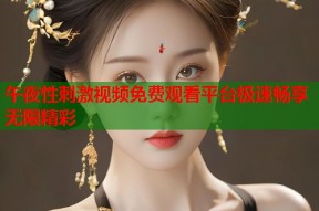 午夜性刺激视频免费观看平台极速畅享无限精彩