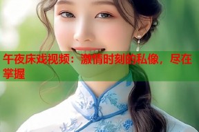 午夜床戏视频：激情时刻的私像，尽在掌握