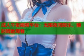 成人午夜视频平台：无限夜间娱乐，随时随地观看