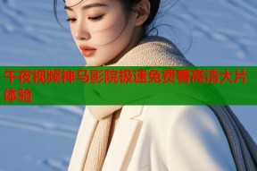 午夜视频神马影院极速免费看高清大片体验