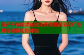 国产午夜视频在线免费观看高清无广告畅享极致观影体验