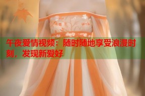 午夜爱情视频：随时随地享受浪漫时刻，发现新爱好
