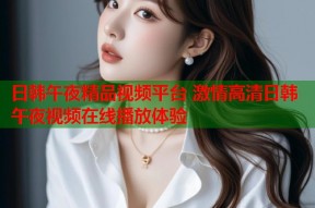 日韩午夜精品视频平台 激情高清日韩午夜视频在线播放体验
