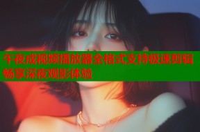 午夜成视频播放器全格式支持极速剪辑畅享深夜观影体验