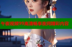 午夜视频99高清畅享夜间精彩内容