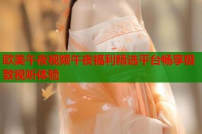 欧美午夜视频午夜福利精选平台畅享极致视听体验