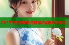 757午夜视频高清畅享无限精彩体验