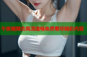 午夜视频合高清流畅免费看尽精彩内容