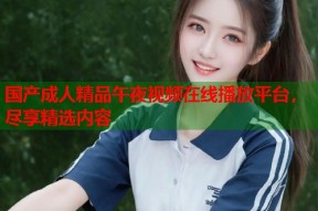国产成人精品午夜视频在线播放平台，尽享精选内容