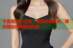 午夜视频92合集：极致影视体验，随时随地观看精选内容