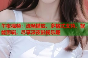 午夜视频：流畅播放、多格式支持、智能剪辑，尽享深夜影视乐趣