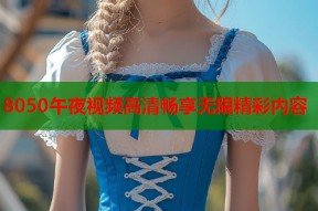 8050午夜视频高清畅享无限精彩内容