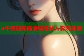 a午夜视频高清畅享私人影院体验