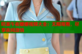 欧美午夜暖暖视频大全：无限观看，尽享夜间激情