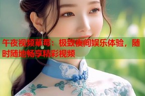 午夜视频草莓：极致夜间娱乐体验，随时随地畅享精彩视频