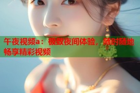 午夜视频a：极致夜间体验，随时随地畅享精彩视频