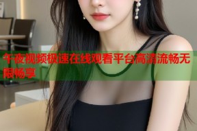 午夜视频极速在线观看平台高清流畅无限畅享