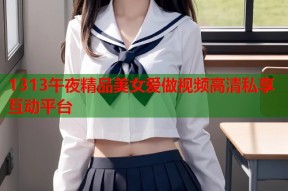 1313午夜精品美女爱做视频高清私享互动平台