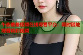 午夜羞羞视频在线观看平台：随时随地观看精彩视频