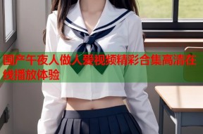 国产午夜人做人爱视频精彩合集高清在线播放体验