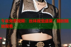 午夜免费视频：丝袜视觉盛宴，随时随地观看