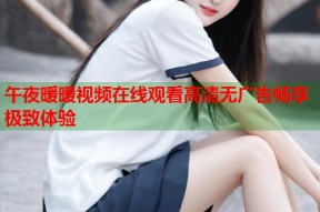 午夜暖暖视频在线观看高清无广告畅享极致体验